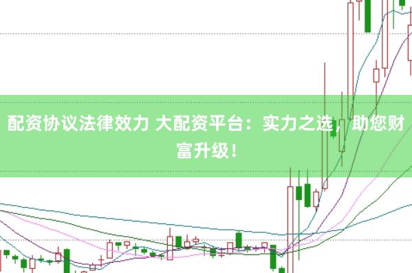 配资协议法律效力 大配资平台：实力之选，助您财富升级！