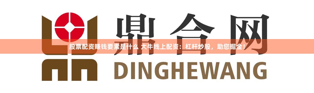 股票配资赚钱要素是什么 大牛线上配资:杠杆炒股,助您掘金!