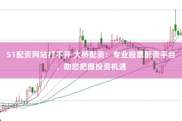 51配资网站打不开 大桥配资:专业股票配资平台,助您把握投资机遇