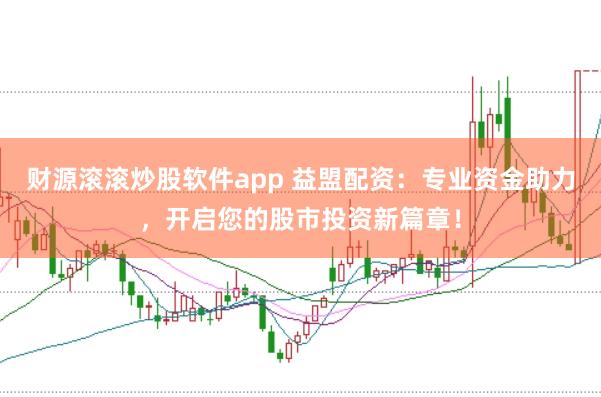 财源滚滚炒股软件app 益盟配资：专业资金助力，开启您的股市投资新篇章！