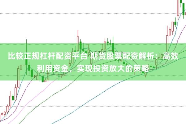 比较正规杠杆配资平台 期货股票配资解析:高效利用资金,实现投资放大的策略