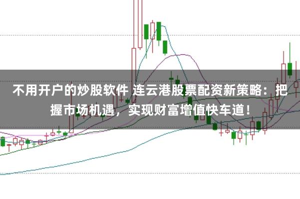 不用开户的炒股软件 连云港股票配资新策略:把握市场机遇,实现财富增值快车道!