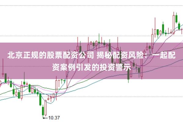 北京正规的股票配资公司 揭秘配资风险:一起配资案例引发的投资警示