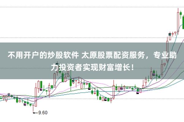 不用开户的炒股软件 太原股票配资服务,专业助力投资者实现财富增长!