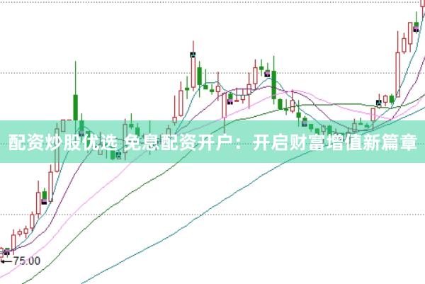 配资炒股优选 免息配资开户：开启财富增值新篇章