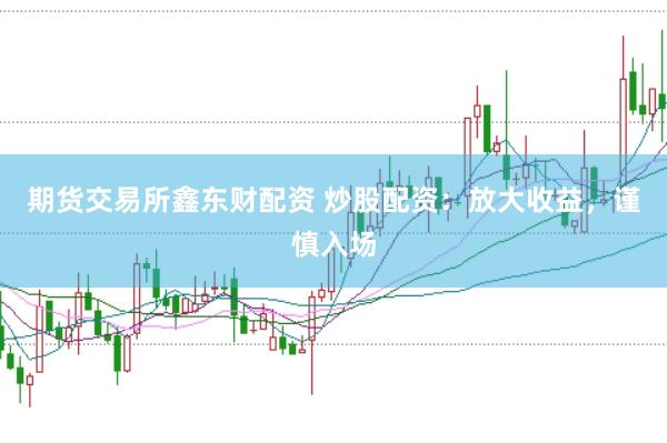 期货交易所鑫东财配资 炒股配资:放大收益,谨慎入场