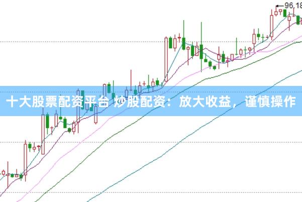 十大股票配资平台 炒股配资:放大收益,谨慎操作
