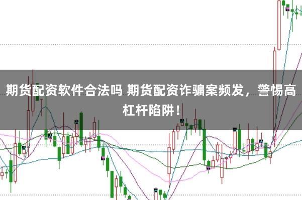 期货配资软件合法吗 期货配资诈骗案频发,警惕高杠杆陷阱!