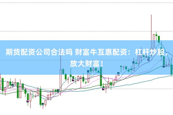 期货配资公司合法吗 财富牛互惠配资：杠杆炒股，放大财富！