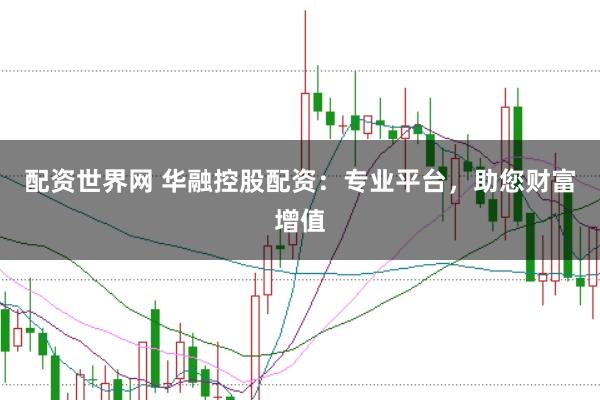 配资世界网 华融控股配资：专业平台，助您财富增值