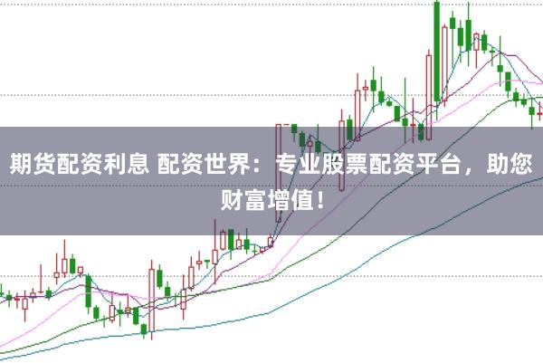 期货配资利息 配资世界：专业股票配资平台，助您财富增值！