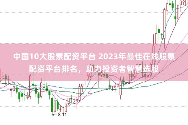 中国10大股票配资平台 2023年最佳在线股票配资平台排名,助力投资者智慧选股