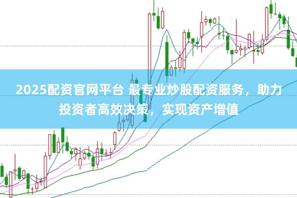 2025配资官网平台 最专业炒股配资服务，助力投资者高效决策，实现资产增值