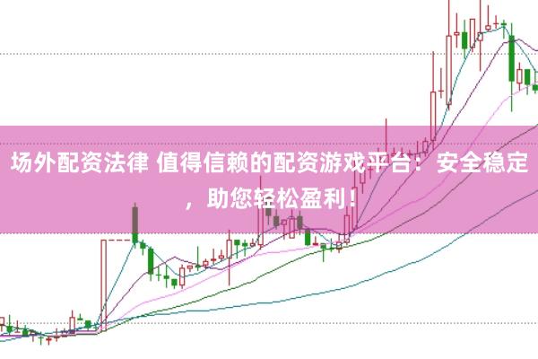 场外配资法律 值得信赖的配资游戏平台：安全稳定，助您轻松盈利！
