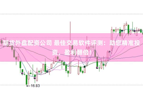 期货外盘配资公司 最佳交易软件评测：助您精准投资，盈利翻倍！