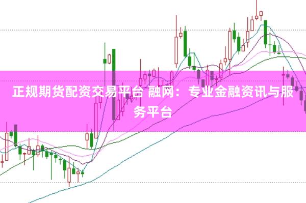 正规期货配资交易平台 融网：专业金融资讯与服务平台