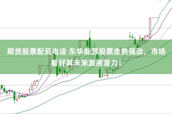 期货股票配资电话 东华能源股票走势强劲，市场看好其未来发展潜力！