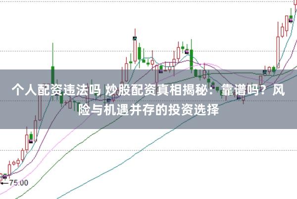 个人配资违法吗 炒股配资真相揭秘：靠谱吗？风险与机遇并存的投资选择