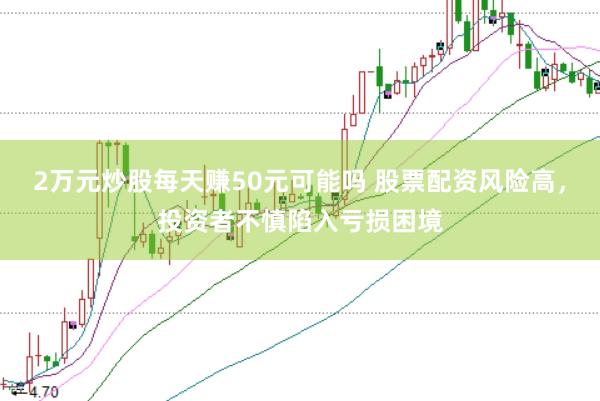 2万元炒股每天赚50元可能吗 股票配资风险高,投资者不慎陷入亏损困境