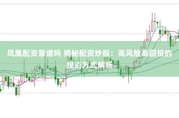 凤凰配资靠谱吗 揭秘配资炒股：高风险高回报的投资方式解析