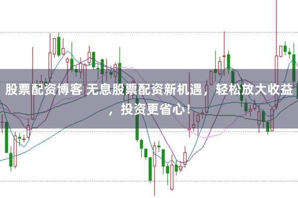 股票配资博客 无息股票配资新机遇，轻松放大收益，投资更省心！
