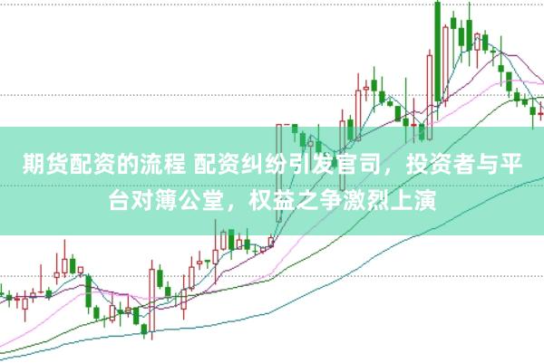 期货配资的流程 配资纠纷引发官司,投资者与平台对簿公堂,权益之争激烈上演