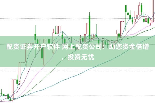 配资证券开户软件 网上配资公司:助您资金倍增,投资无忧