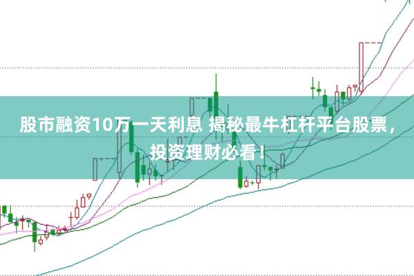股市融资10万一天利息 揭秘最牛杠杆平台股票，投资理财必看！