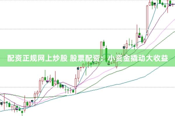 配资正规网上炒股 股票配资:小资金撬动大收益