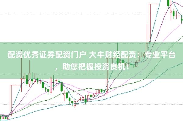 配资优秀证券配资门户 大牛财经配资:专业平台,助您把握投资良机!