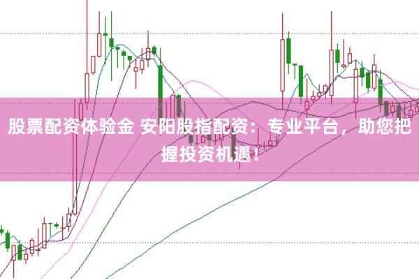 股票配资体验金 安阳股指配资:专业平台,助您把握投资机遇!