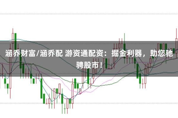 涵乔财富/涵乔配 游资通配资:掘金利器,助您驰骋股市!