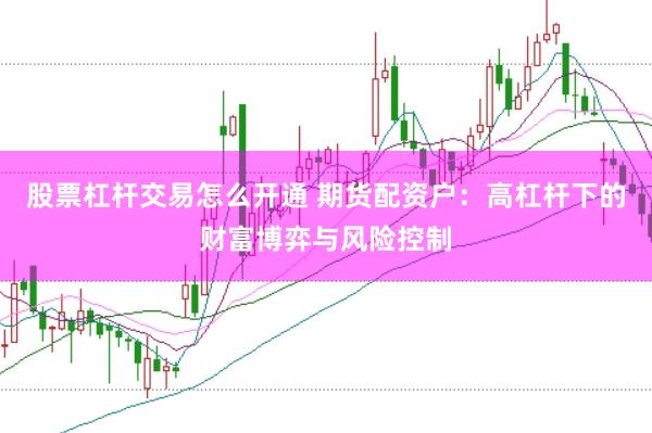 股票杠杆交易怎么开通 期货配资户:高杠杆下的财富博弈与风险控制