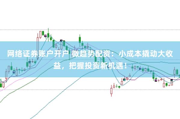 网络证券账户开户 微趋势配资：小成本撬动大收益，把握投资新机遇！