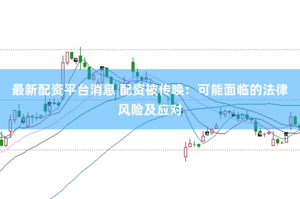 最新配资平台消息 配资被传唤:可能面临的法律风险及应对