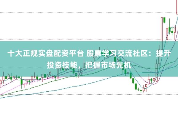 十大正规实盘配资平台 股票学习交流社区:提升投资技能,把握市场先机