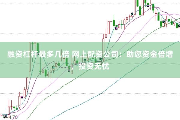 融资杠杆最多几倍 网上配资公司：助您资金倍增，投资无忧