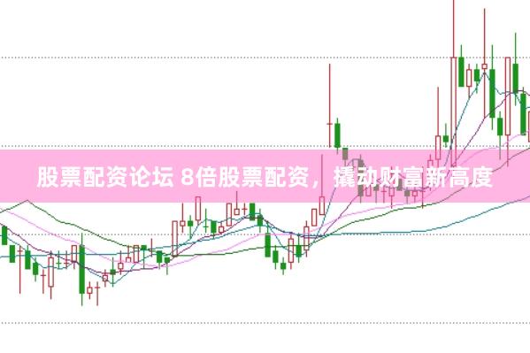 股票配资论坛 8倍股票配资,撬动财富新高度