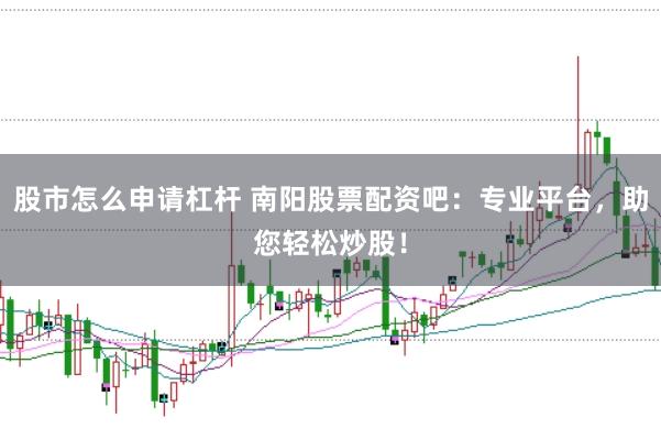 股市怎么申请杠杆 南阳股票配资吧：专业平台，助您轻松炒股！