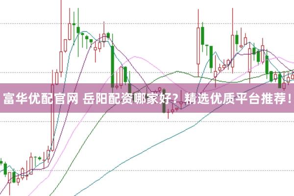 富华优配官网 岳阳配资哪家好？精选优质平台推荐！