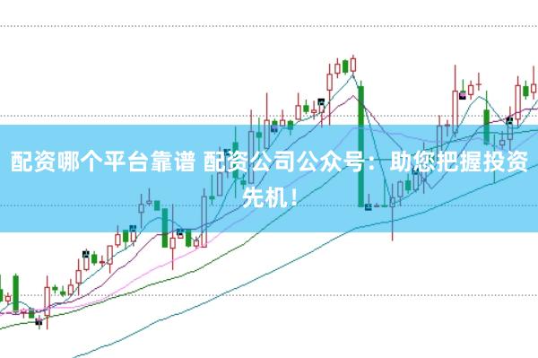 配资哪个平台靠谱 配资公司公众号:助您把握投资先机!