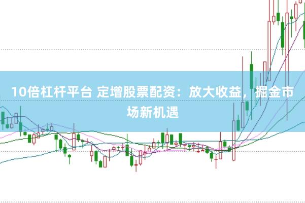 10倍杠杆平台 定增股票配资：放大收益，掘金市场新机遇