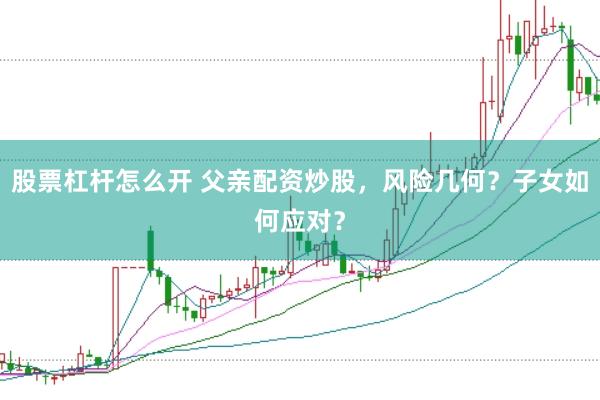 股票杠杆怎么开 父亲配资炒股，风险几何？子女如何应对？