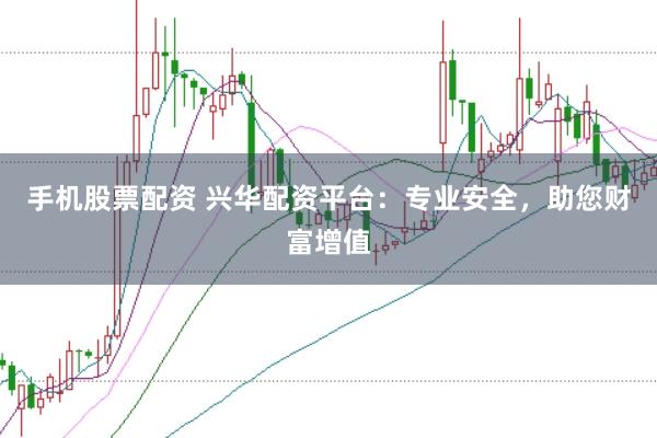 手机股票配资 兴华配资平台:专业安全,助您财富增值