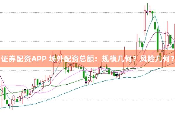 证券配资APP 场外配资总额：规模几何？风险几何？