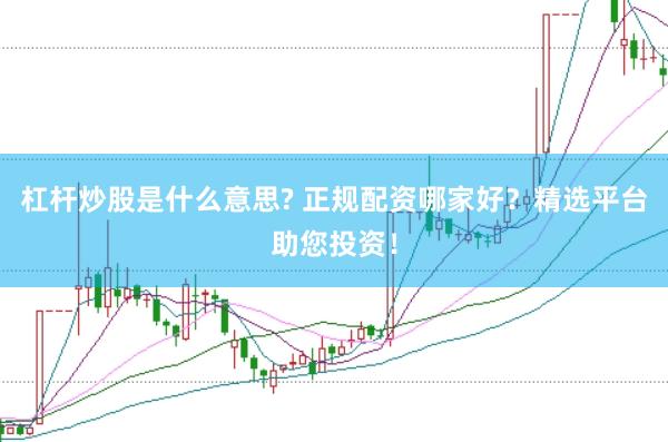杠杆炒股是什么意思? 正规配资哪家好？精选平台助您投资！