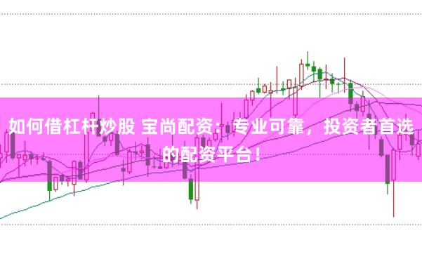 如何借杠杆炒股 宝尚配资：专业可靠，投资者首选的配资平台！