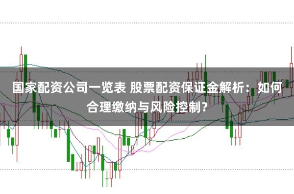 国家配资公司一览表 股票配资保证金解析：如何合理缴纳与风险控制？