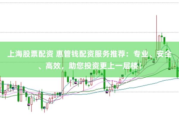 上海股票配资 惠管钱配资服务推荐：专业、安全、高效，助您投资更上一层楼！