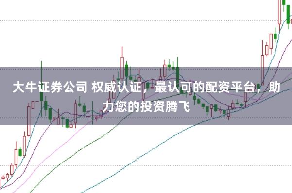 大牛证券公司 权威认证，最认可的配资平台，助力您的投资腾飞